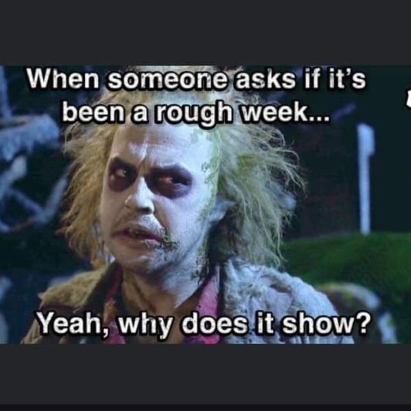 beetlejuice movie - When someone asks if it's been a rough week... Yeah, why does it show?