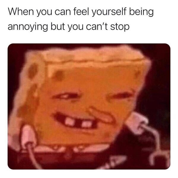 annoying spongebob - When you can feel yourself being annoying but you can't stop