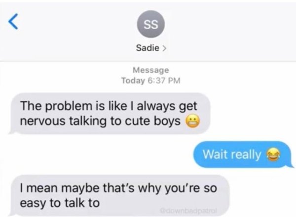 website - L Ss Sadie > Message Today The problem is I always get nervous talking to cute boys Wait really I mean maybe that's why you're so easy to talk to odownbadpatrol