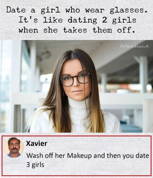 pakalu papito xavier memes - Date a girl who wear glasses. It's dating 2 girls when she takes them off. fbtheidealist Xavier Wash off her Makeup and then you date 3 girls