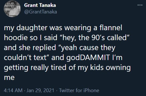 atmosphere - Grant Tanaka my daughter was wearing a flannel hoodie so I said "hey, the 90's called" and she replied "yeah cause they couldn't text" and godDAMMIT I'M getting really tired of my kids owning me Twitter for iPhone