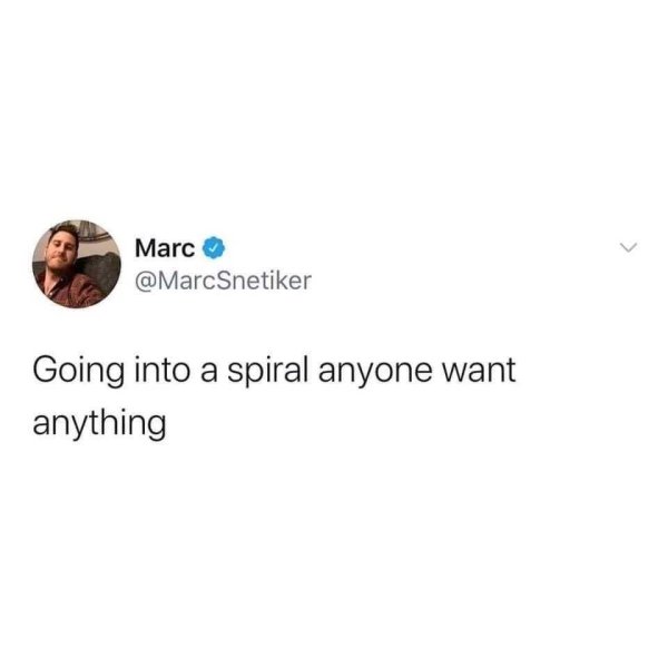 going into a spiral anyone want anything - Marc Going into a spiral anyone want anything