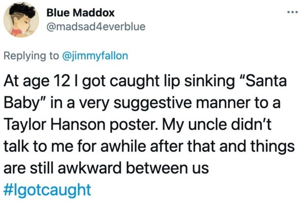 document - Blue Maddox At age 12 I got caught lip sinking "Santa Baby" in a very suggestive manner to a Taylor Hanson poster. My uncle didn't talk to me for awhile after that and things are still awkward between us