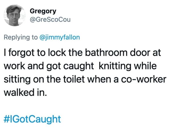 paper - Gregory I forgot to lock the bathroom door at work and got caught knitting while sitting on the toilet when a coworker walked in.