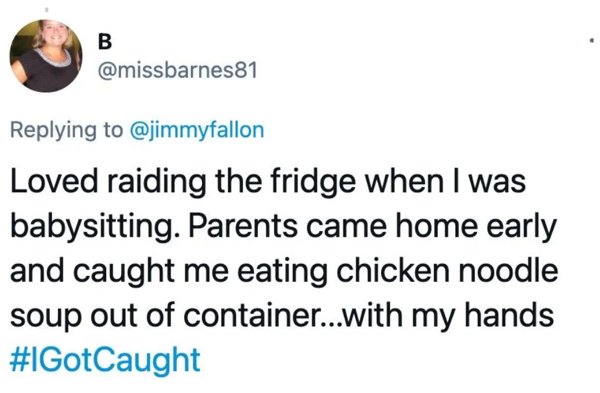 paper - B Loved raiding the fridge when I was babysitting. Parents came home early and caught me eating chicken noodle soup out of container...with my hands