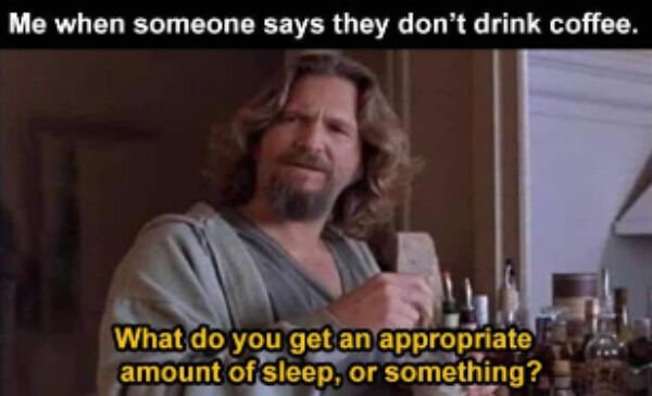 big lebowski white russian - Me when someone says they don't drink coffee. What do you get an appropriate amount of sleep, or something?