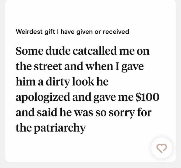 paper - Weirdest gift I have given or received Some dude catcalled me on the street and when I gave him a dirty look he apologized and gave me $100 and said he was so sorry for the patriarchy