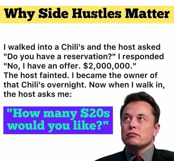 human behavior - Why Side Hustles Matter I walked into a Chili's and the host asked "Do you have a reservation?" I responded "No, I have an offer. $2,000,000." The host fainted. I became the owner of that Chili's overnight. Now when I walk in, the host as