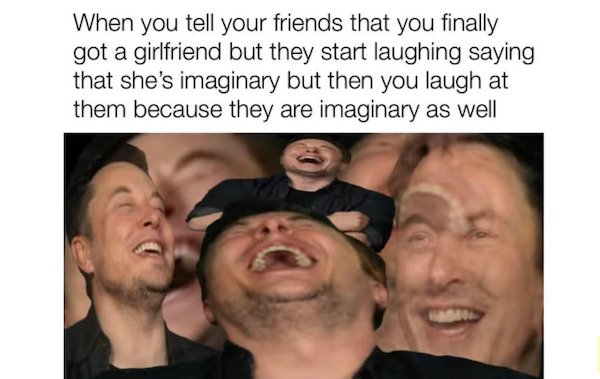 relatable memes dankest memes relatable memes funny meme - When you tell your friends that you finally got a girlfriend but they start laughing saying that she's imaginary but then you laugh at them because they are imaginary as well