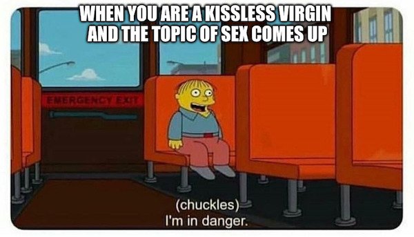 temp meme - When You Are A Kissless Virgin And The Topic Of Sex Comes Up Emergency Eat chuckles I'm in danger.