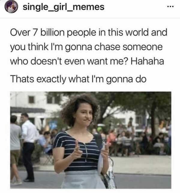being ignored meme funny - single_girl_memes Over 7 billion people in this world and you think I'm gonna chase someone who doesn't even want me? Hahaha Thats exactly what I'm gonna do