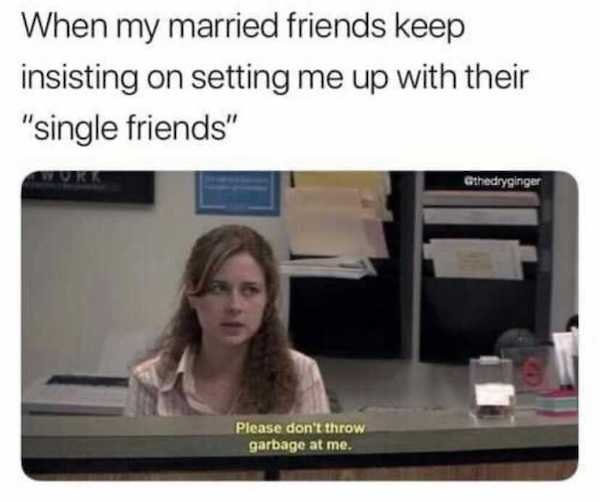 single memes - When my married friends keep insisting on setting me up with their "single friends" Othedryginger Please don't throw garbage at me.