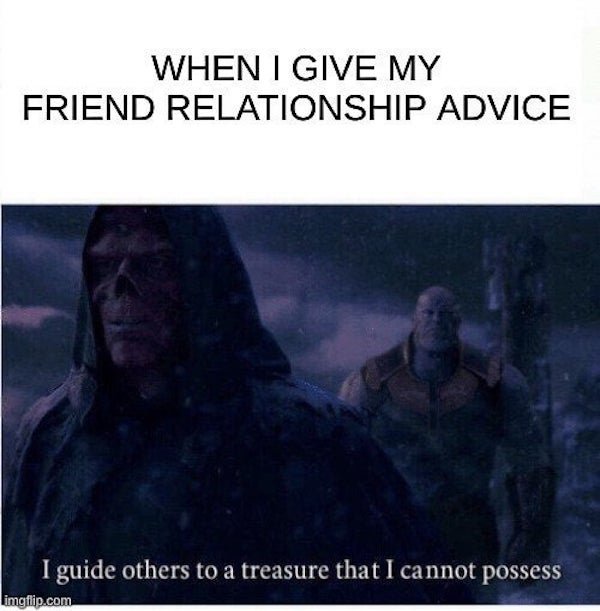 guide others to a treasure i cannot possess - When I Give My Friend Relationship Advice I guide others to a treasure that I cannot possess imgflip.com