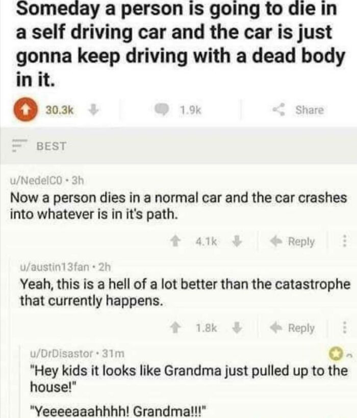 funny posts - Someday a person is going to die in a self driving car and the car is just gonna keep driving with a dead body in it. - Now a person dies in a normal car and the car crashes into whatever is in it's path.