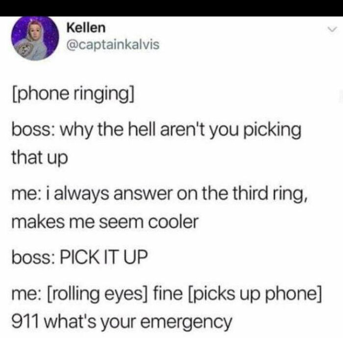 funny posts - phone ringing boss why the hell aren't you picking that up me i always answer on the third ring, makes me seem cooler boss Pick It Up me rolling eyes fine picks up phone 911 what's your emergency