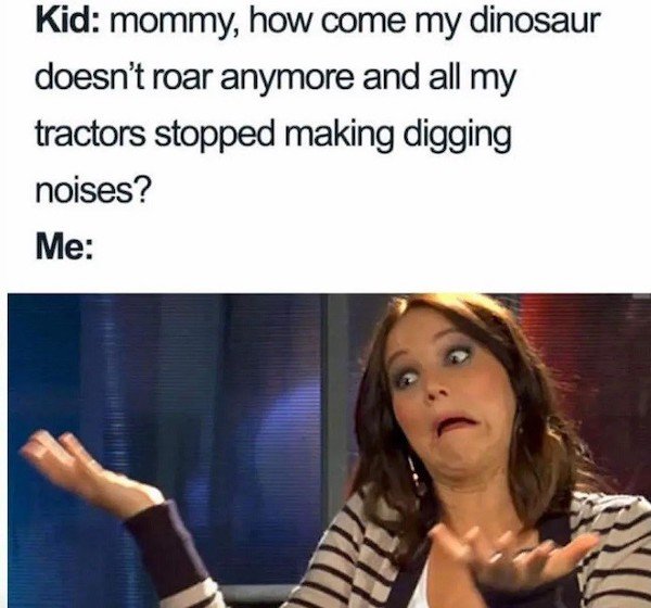 parenting memes - Kid mommy, how come my dinosaur doesn't roar anymore and all my tractors stopped making digging noises? Me alu