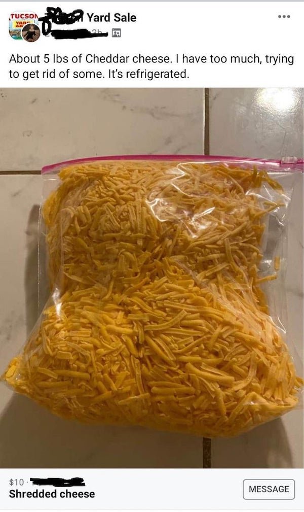 Tucson Yard Sale . About 5 lbs of Cheddar cheese. I have too much, trying to get rid of some. It's refrigerated. $10 Shredded cheese Message