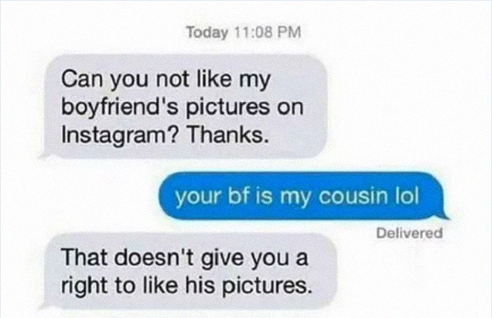 iphone texts - Today Can you not my boyfriend's pictures on Instagram? Thanks. your bf is my cousin lol Delivered That doesn't give you a right to his pictures.