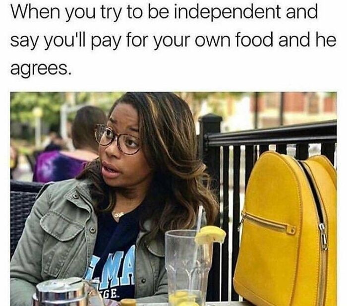 sunglasses - When you try to be independent and say you'll pay for your own food and he agrees. Ge.