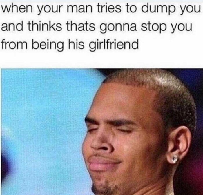 chris brown face meme - when your man tries to dump you and thinks thats gonna stop you from being his girlfriend