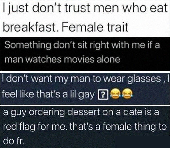 quotes - I just don't trust men who eat breakfast. Female trait Something don't sit right with me if a man watches movies alone I don't want my man to wear glasses, feel that's a lil gay ? a guy ordering dessert on a date is a red flag for me. that's a fe