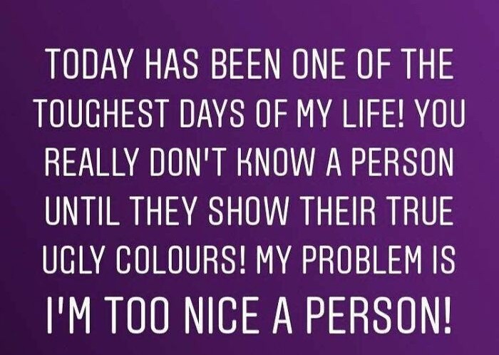 dalek - Today Has Been One Of The Toughest Days Of My Life! You Really Don'T Know A Person Until They Show Their True Ugly Colours! My Problem Is I'M Too Nice A Person!