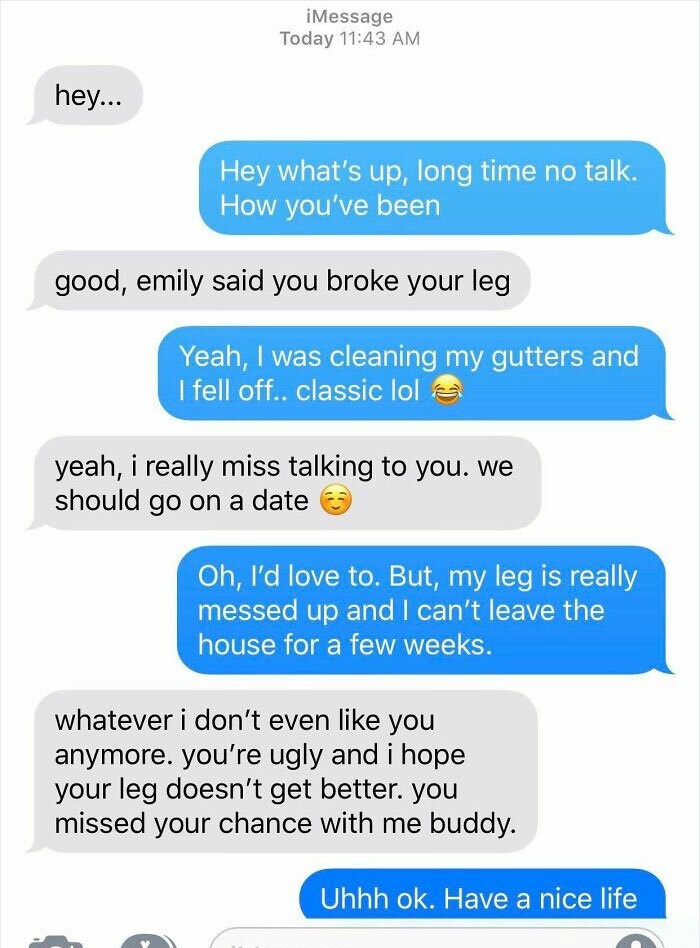 web page - iMessage Today hey... Hey what's up, long time no talk. How you've been good, emily said you broke your leg Yeah, I was cleaning my gutters and I fell off.. classic lola yeah, i really miss talking to you. We should go on a date Oh, I'd love to