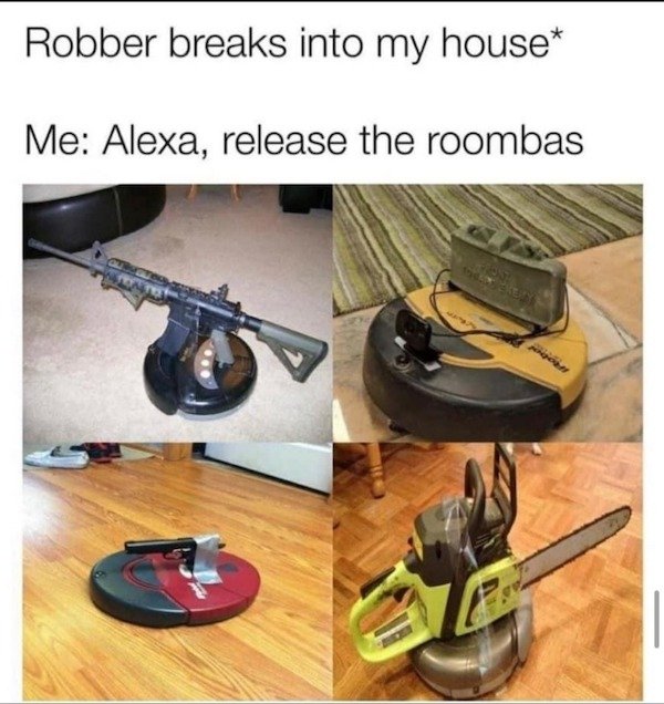 claymore roomba meme - Robber breaks into my house Me Alexa, release the roombas