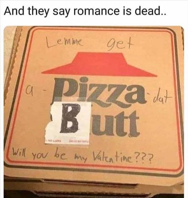 label - And they say romance is dead.. Lemme get Pizza dat Butt No Will you be my Valentine???
