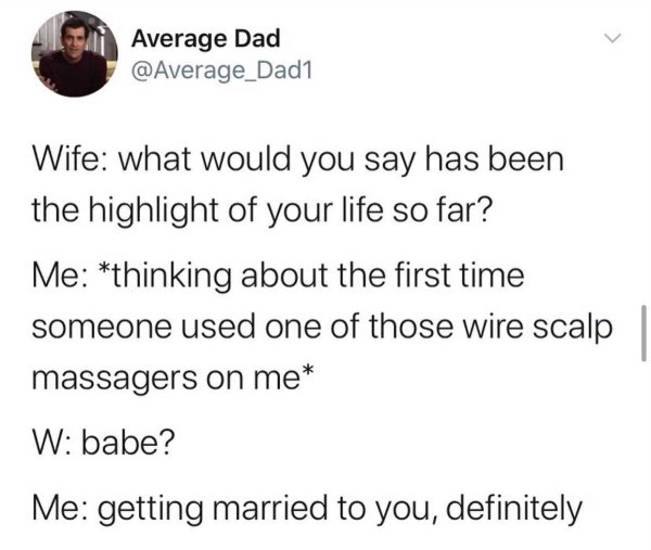 angle - Average Dad Wife what would you say has been the highlight of your life so far? Me thinking about the first time someone used one of those wire scalp massagers on me W babe? Me getting married to you, definitely