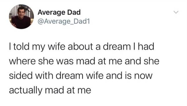 teach a man to fish and he ll turn around - Average Dad I told my wife about a dream I had where she was mad at me and she sided with dream wife and is now actually mad at me