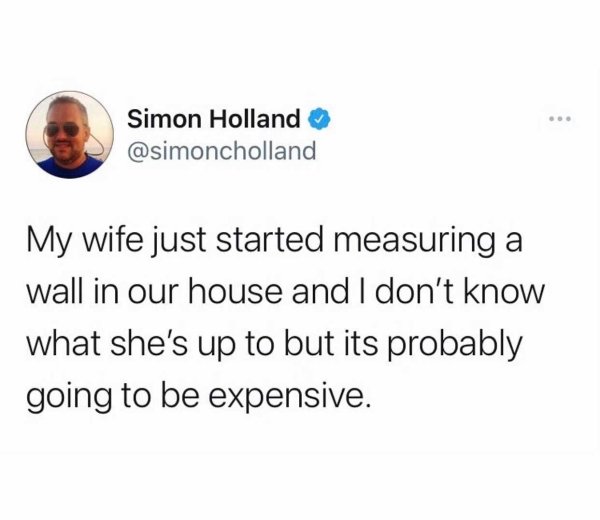 if you need a new can opener don t buy one for your wife for christmas - Simon Holland My wife just started measuring a wall in our house and I don't know what she's up to but its probably going to be expensive.