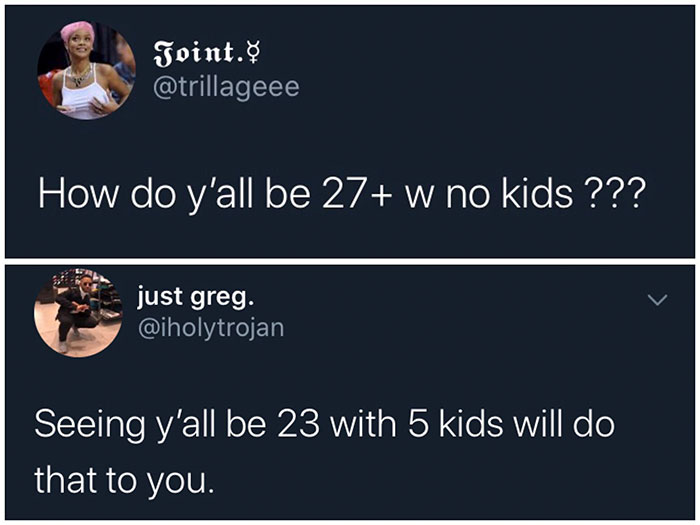 relatable memes - presentation - Joint. How do y'all be 27 w no kids ??? just greg. Seeing y'all be 23 with 5 kids will do that to you.
