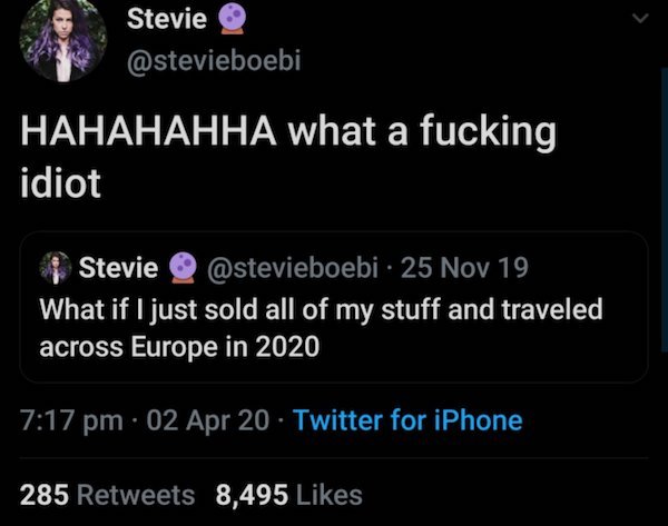 screenshot - Stevie Hahahahha what a fucking idiot Stevie 25 Nov 19 What if I just sold all of my stuff and traveled across Europe in 2020 02 Apr 20 Twitter for iPhone 285 8,495