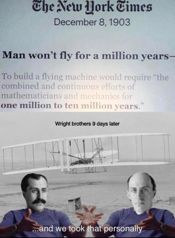 new york times man won t fly - The New York Times Man won't fly for a million years To build a flying machine would require "the combined and continuous efforts of mathematicians and mechanics for one million to ten million years." Wright brothers 9 days 