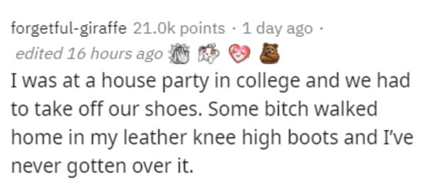 funny grudges - I was at a house party in college and we had to take off our shoes. Some bitch walked home in my leather knee high boots and I've never gotten over it.