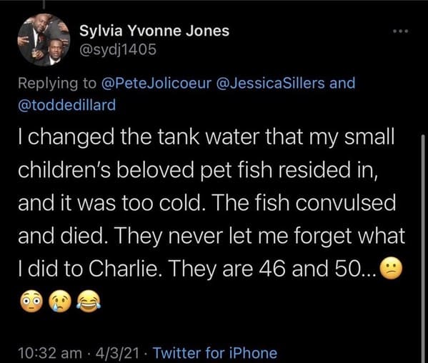 funny grudges - I changed the tank water that my small children's beloved pet fish resided in, and it was too cold. The fish convulsed and died. They never let me forget what I did to Charlie. They are 46 and 50...