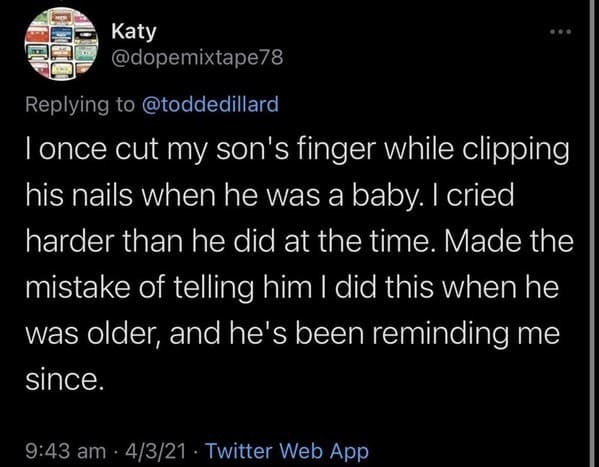 funny grudges - I once cut my son's finger while clipping his nails when he was a baby. I cried harder than he did at the time. Made the mistake of telling him I did this when he was older, and he's been reminding me since.