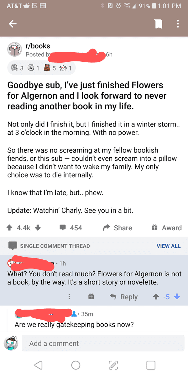 screenshot - At&T Null 91% rbooks Posted by 6h 2 3 3 1 5 Goodbye sub, I've just finished Flowers for Algernon and I look forward to never reading another book in my life. Not only did I finish it, but I finished it in a winter storm.. at 3 o'clock in the 