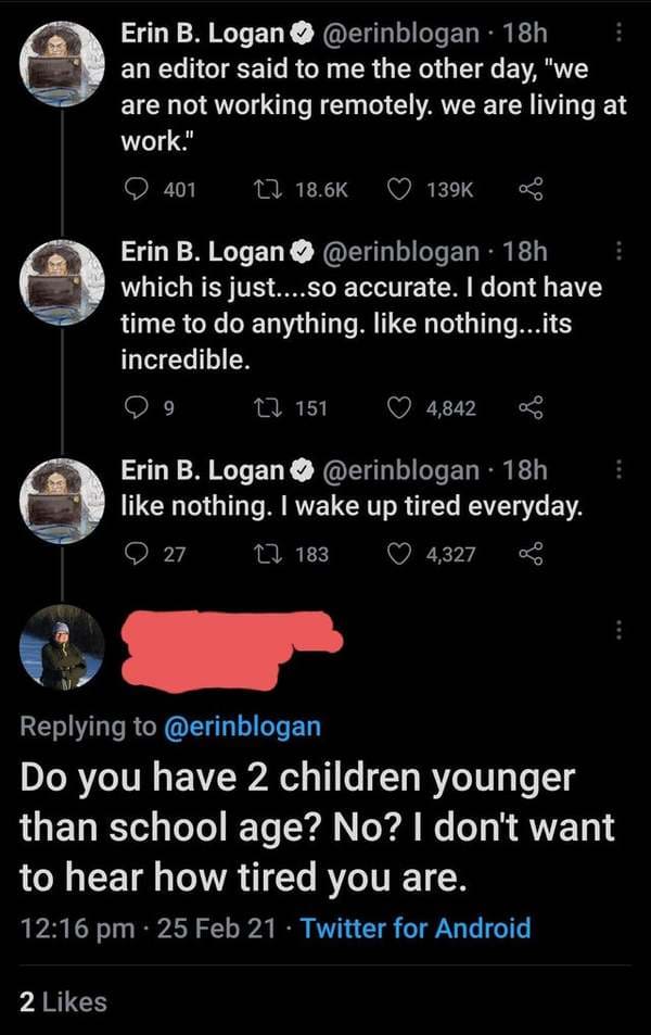 screenshot - Erin B. Logan 18h an editor said to me the other day, "we are not working remotely. we are living at work." 401 12 Erin B. Logan 18h which is just....so accurate. I dont have time to do anything. nothing...its incredible. 9 12 151 4,842 Erin 