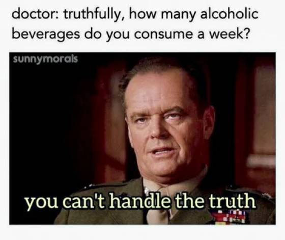 funny truthful memes - doctor truthfully, how many alcoholic beverages do you consume a week? sunnymorals you can't handle the truth