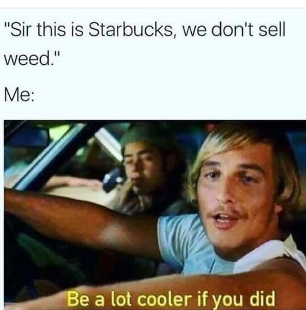 420 memes - "Sir this is Starbucks, we don't sell weed." Me Be a lot cooler if you did