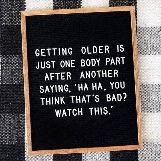 getting older is just one body part after another - 104 Getting Older Is Just One Body Part After Another Saying, Ha Ha, You Think That'S Bad? Watch This. Hallit Hube