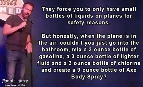 photo caption - Med They force you to only have small bottles of liquids on planes for safety reasons. But honestly, when the plane is in the air, couldn't you just go into the bathroom, mix a 3 ounce bottle of gasoline, a 3 ounce bottle of lighter fluid 