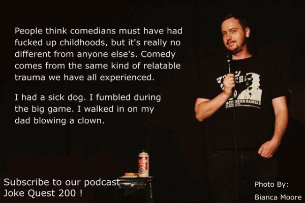 presentation - People think comedians must have had fucked up childhoods, but it's really no different from anyone else's. Comedy comes from the same kind of relatable trauma we have all experienced. I had a sick dog. I fumbled during the big game. I walk