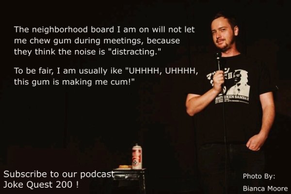 Stand-up comedy - The neighborhood board I am on will not let me chew gum during meetings, because they think the noise is "distracting." To be fair, I am usually ike "Uhhhh, Uhhhh, this gum is making me cum!" Lat Uken Kan reto Subscribe to our podcast Jo