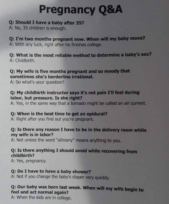funny pics and memes - pregnancy questions - Pregnancy Q&A Q Should I have a baby after 35? A No, 35 children is enough. Q I'm two months pregnant now. When will my baby move? A With any luck, right after he finishes college. Q What is the most reliable m