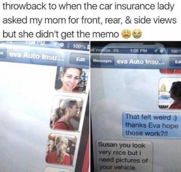 memes that will make you facepalm - throwback to when the car insurance lady asked my mom for front, rear, & side views but she didn't get the memo 100% verkon 3G 100% 10 eva Auto Insu... Edit Messages eva Auto Insu... Edi That felt weird thanks Eva hope 