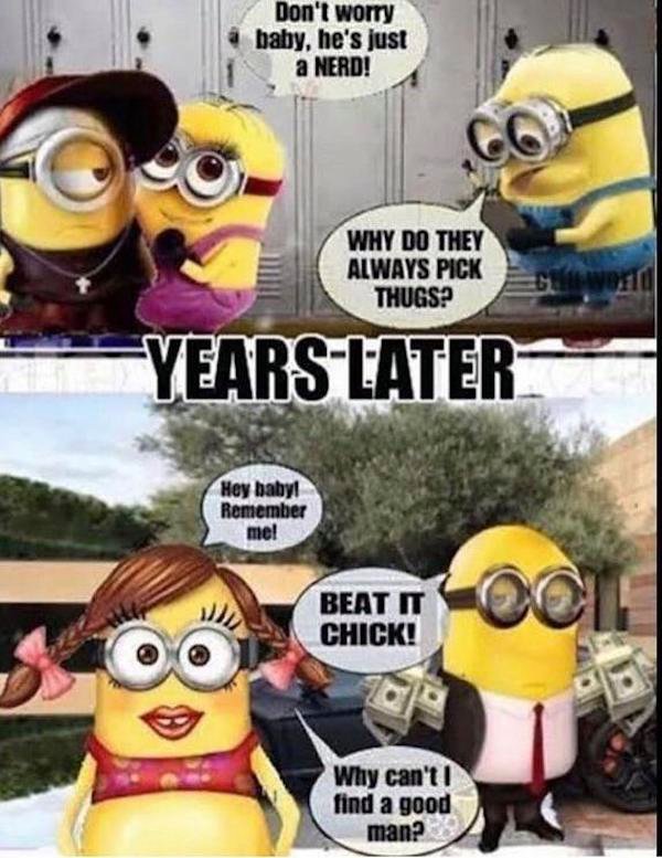 minions meme - Don't worry baby, he's just a Nerd! Why Do They Always Pick Thugs? Years Later Hey baby! Remember me! Beat It Chick! ! Ci Why can't find a good man?