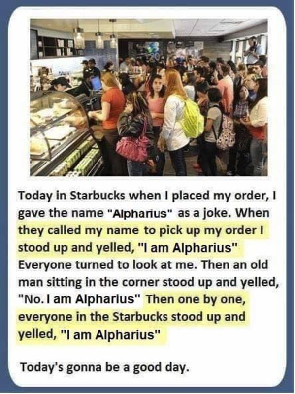 Spartacus - Today in Starbucks when I placed my order, gave the name "Alpharius" as a joke. When they called my name to pick up my order ! stood up and yelled, "I am Alpharius" Everyone turned to look at me. Then an old man sitting in the corner stood up 